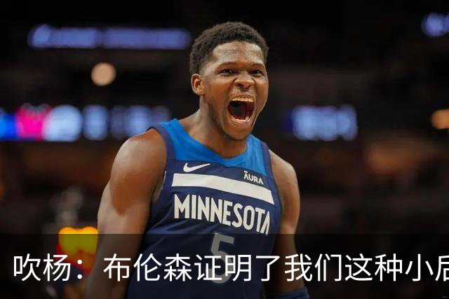 吹杨：布伦森证明了我们这种小后卫能带队夺冠 但必须有合适球队