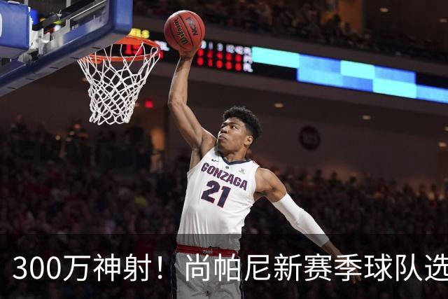 300万神射！尚帕尼新赛季球队选项 马刺可提供起薪2100万续约合同